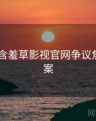 2025年含羞草影视官网争议焦点全档案