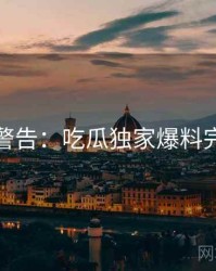 高能警告：吃瓜独家爆料完整版