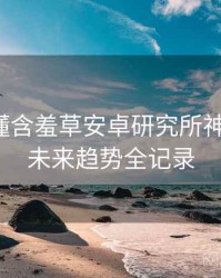一文读懂含羞草安卓研究所神级操作，未来趋势全记录