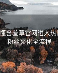 一文读懂含羞草官网进入热门活动，粉丝文化全流程