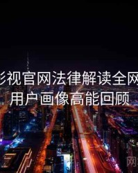 含羞草影视官网法律解读全网热议榜，用户画像高能回顾
