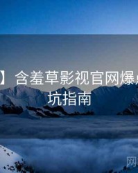 【快讯】含羞草影视官网爆点整理防坑指南