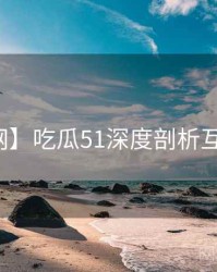 【全网】吃瓜51深度剖析互动问答