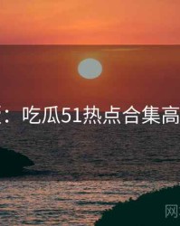 图解版：吃瓜51热点合集高清图解