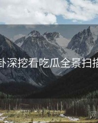 从八卦深挖看吃瓜全景扫描速览