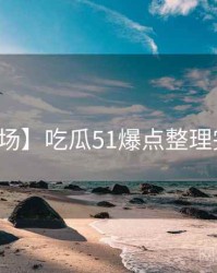 【现场】吃瓜51爆点整理完整版