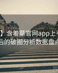 【追踪】含羞草官网app上手指南背后的破圈分析数据盘点