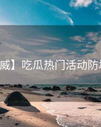 【权威】吃瓜热门活动防坑指南