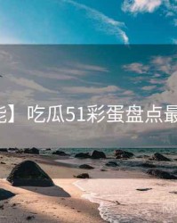 【高能】吃瓜51彩蛋盘点最新动态