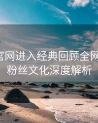 含羞草官网进入经典回顾全网热议榜，粉丝文化深度解析