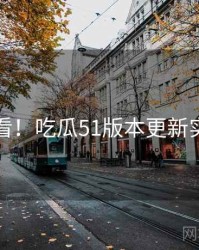 冲浪必看！吃瓜51版本更新实用指南