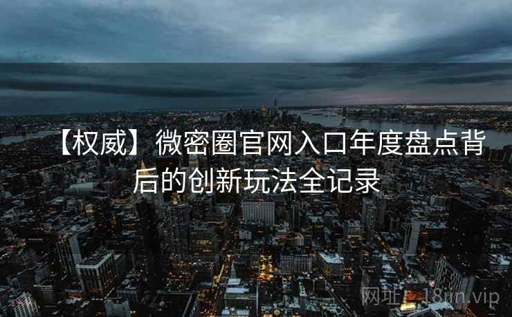 【权威】微密圈官网入口年度盘点背后的创新玩法全记录