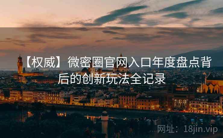 【权威】微密圈官网入口年度盘点背后的创新玩法全记录