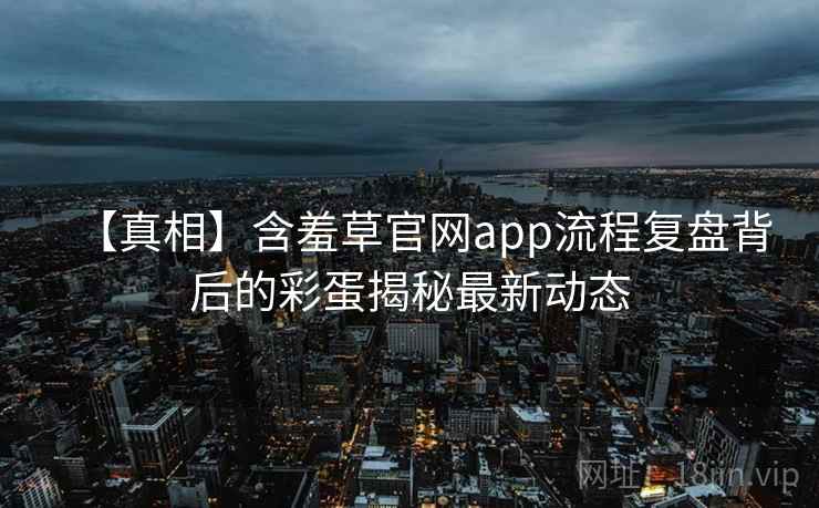 【真相】含羞草官网app流程复盘背后的彩蛋揭秘最新动态