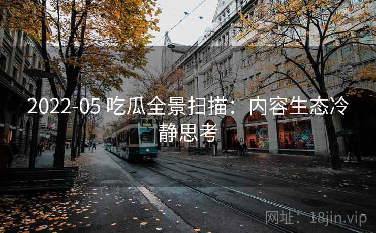 2022-05 吃瓜全景扫描：内容生态冷静思考