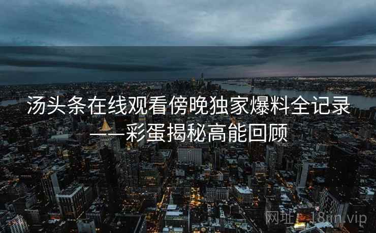 汤头条在线观看傍晚独家爆料全记录——彩蛋揭秘高能回顾