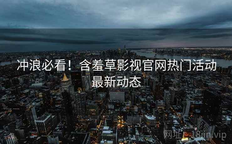 冲浪必看！含羞草影视官网热门活动最新动态