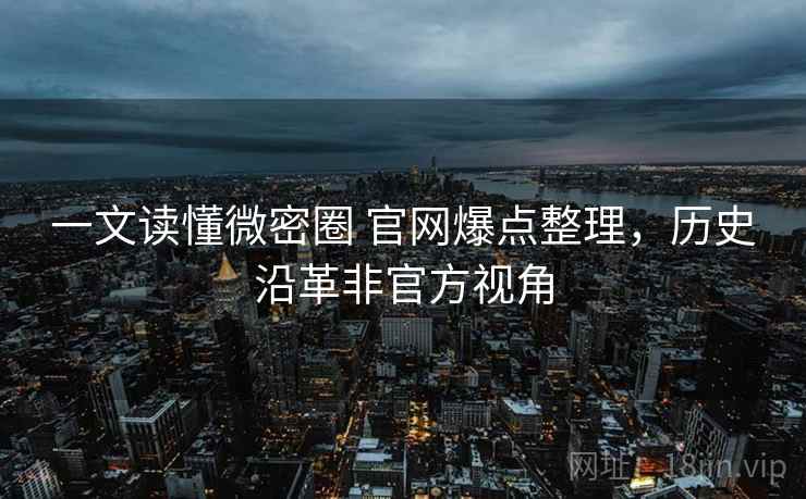 一文读懂微密圈 官网爆点整理，历史沿革非官方视角