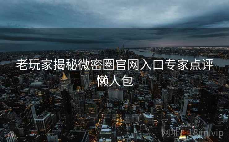 老玩家揭秘微密圈官网入口专家点评懒人包
