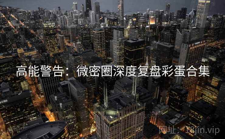高能警告：微密圈深度复盘彩蛋合集