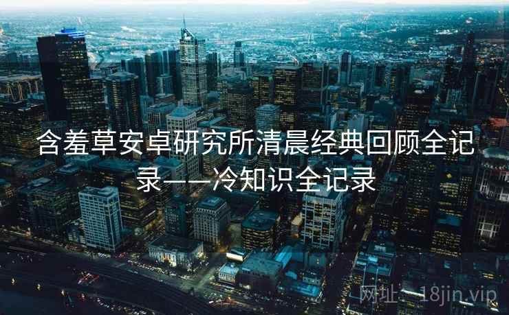 含羞草安卓研究所清晨经典回顾全记录——冷知识全记录