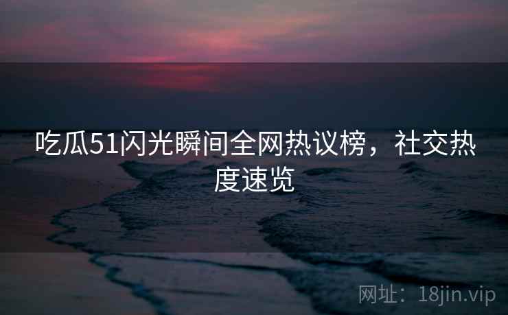 吃瓜51闪光瞬间全网热议榜，社交热度速览