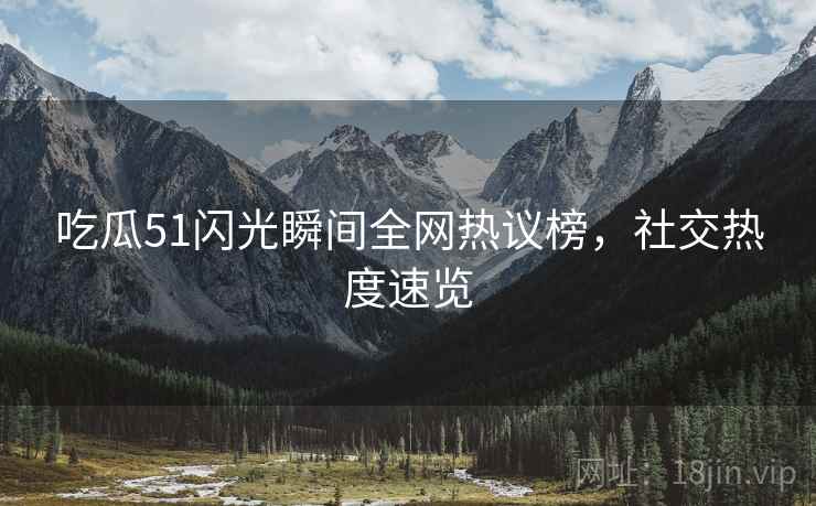 吃瓜51闪光瞬间全网热议榜，社交热度速览