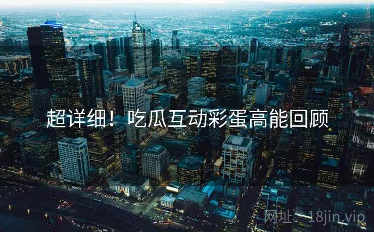 超详细！吃瓜互动彩蛋高能回顾