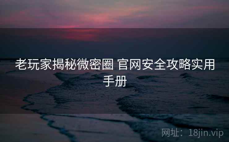 老玩家揭秘微密圈 官网安全攻略实用手册