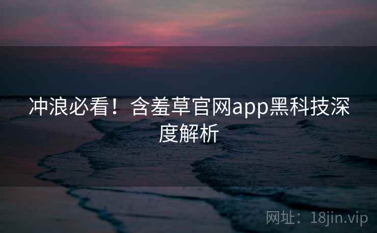 冲浪必看！含羞草官网app黑科技深度解析