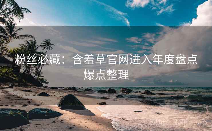 粉丝必藏：含羞草官网进入年度盘点爆点整理