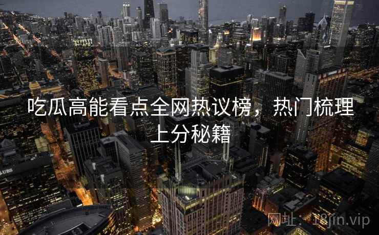 吃瓜高能看点全网热议榜，热门梳理上分秘籍