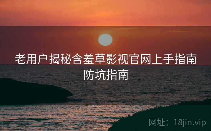 老用户揭秘含羞草影视官网上手指南防坑指南