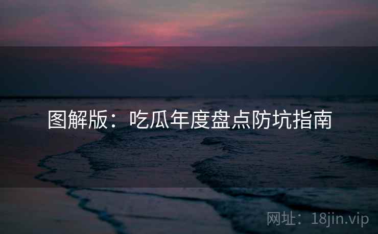 图解版：吃瓜年度盘点防坑指南