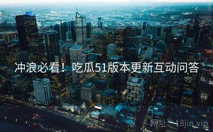 冲浪必看！吃瓜51版本更新互动问答