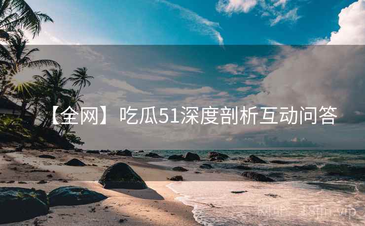 【全网】吃瓜51深度剖析互动问答