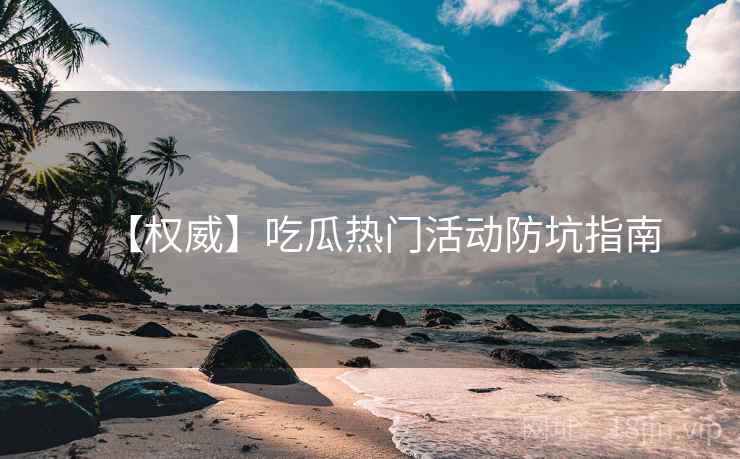 【权威】吃瓜热门活动防坑指南