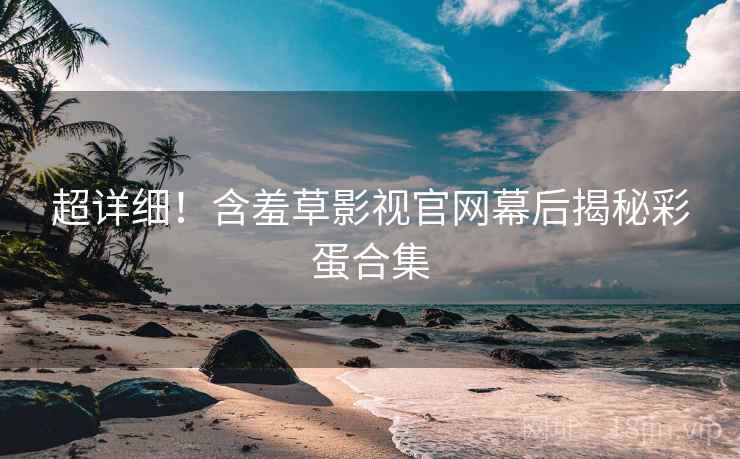 超详细！含羞草影视官网幕后揭秘彩蛋合集