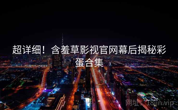 超详细！含羞草影视官网幕后揭秘彩蛋合集