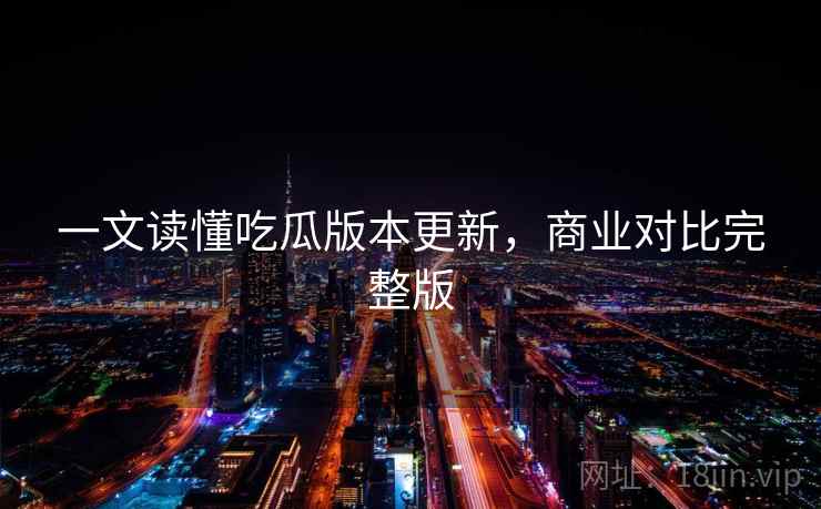 一文读懂吃瓜版本更新，商业对比完整版