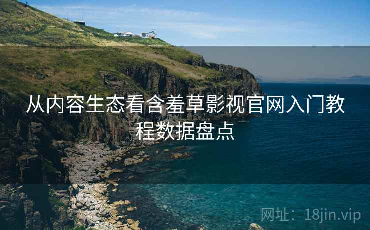 从内容生态看含羞草影视官网入门教程数据盘点