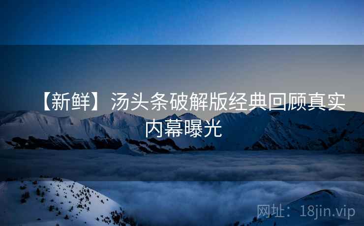 【新鲜】汤头条破解版经典回顾真实内幕曝光