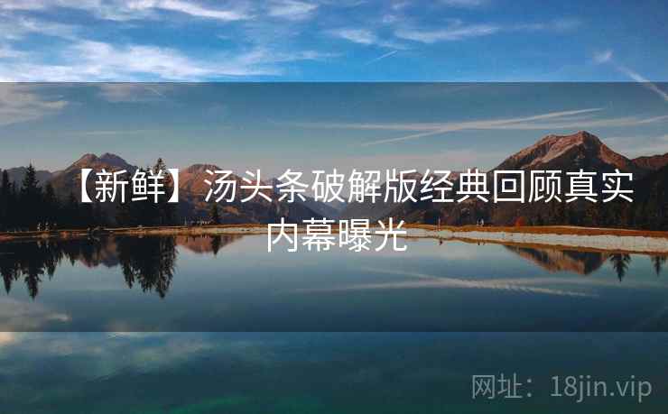 【新鲜】汤头条破解版经典回顾真实内幕曝光