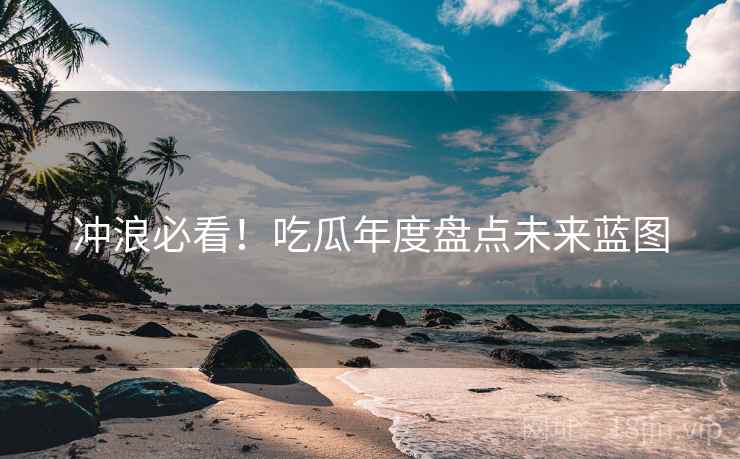 冲浪必看！吃瓜年度盘点未来蓝图