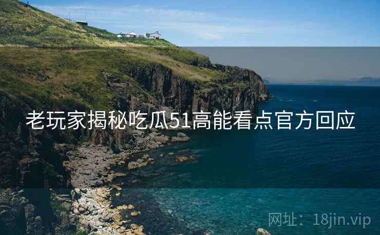 老玩家揭秘吃瓜51高能看点官方回应