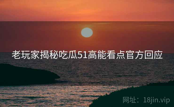 老玩家揭秘吃瓜51高能看点官方回应