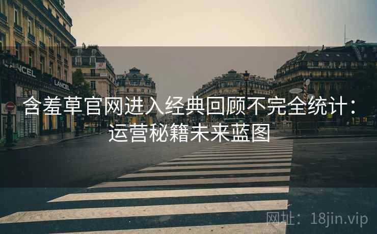 含羞草官网进入经典回顾不完全统计：运营秘籍未来蓝图