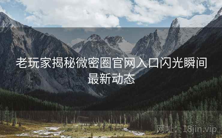 老玩家揭秘微密圈官网入口闪光瞬间最新动态