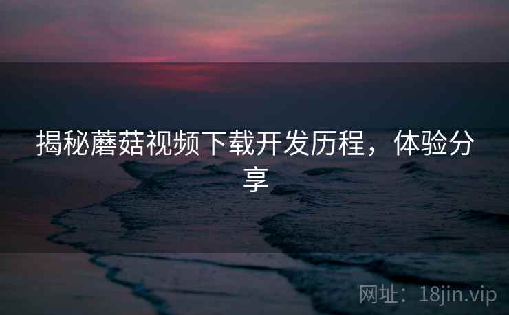 揭秘蘑菇视频下载开发历程，体验分享