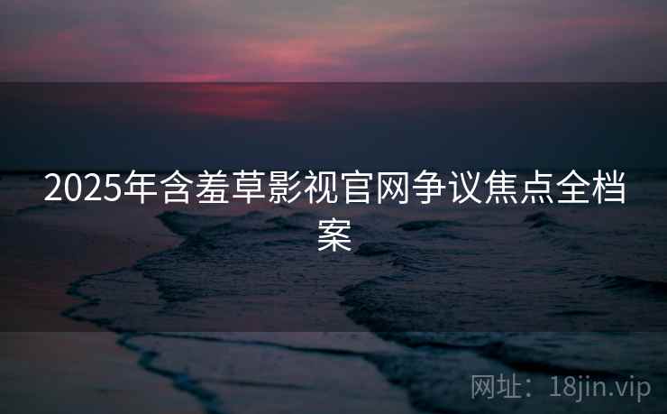 2025年含羞草影视官网争议焦点全档案